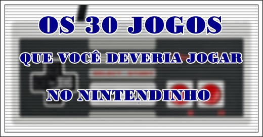 TOP 30 – Jogos que Você Deveria Jogar no Nintendinho (Nintendo Entertainment System – NES / Family Computer – FAMICOM)